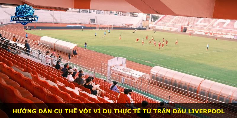 Hướng dẫn cụ thể với ví dụ thực tế từ trận đấu Liverpool