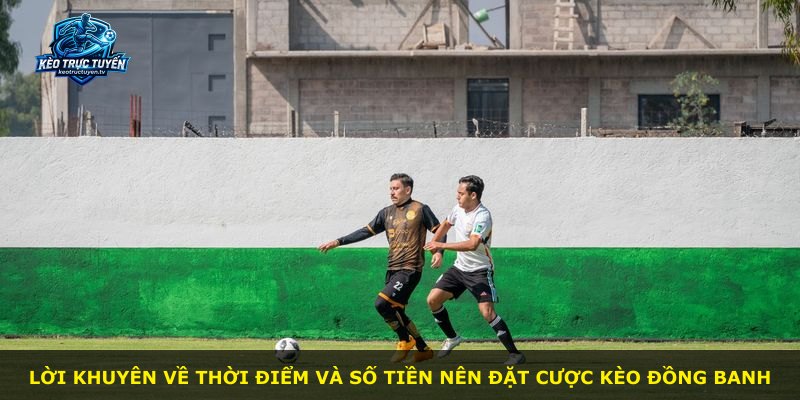 Lời khuyên về thời điểm và số tiền nên đặt cược kèo đồng banh