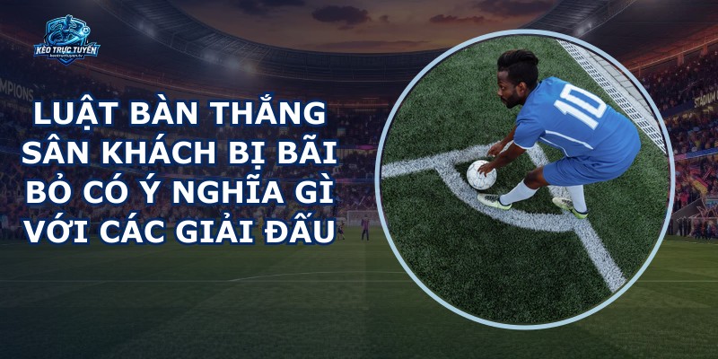 Luật Bàn Thắng Sân Khách Bị Bãi Bỏ